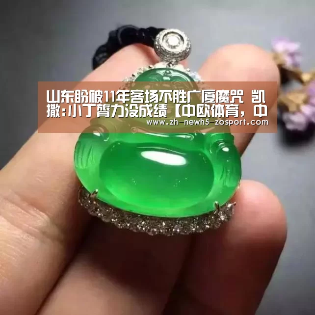 山东盼破11年客场不胜广厦魔咒 凯撒:小丁膂力没成绩【中欧体育,中欧体育app,中欧体育官网,中欧体育官网入口】