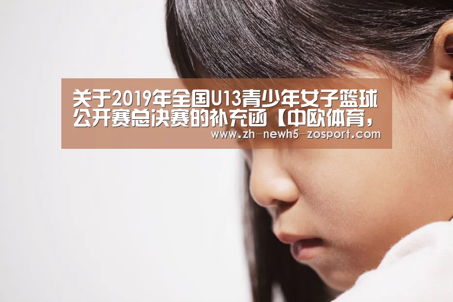 关于2019年全国U13青少年女子篮球公开赛总决赛的补充函【中欧体育,中欧体育app,中欧体育官网,中欧体育官网入口】