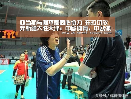 亚当斯与阿不都同心协力 布拉切放弃新疆大胜天津:中欧体育,中欧体育app,中欧体育官网,中欧体育官网入口